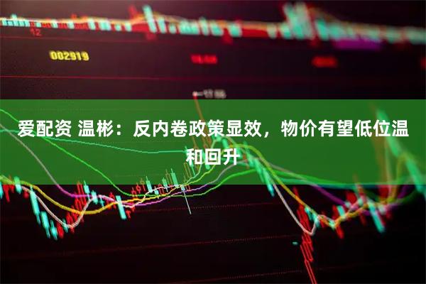 爱配资 温彬：反内卷政策显效，物价有望低位温和回升