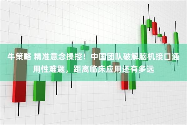 牛策略 精准意念操控！中国团队破解脑机接口通用性难题，距离临床应用还有多远