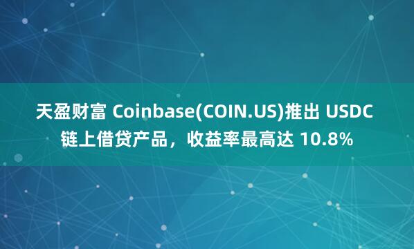 天盈财富 Coinbase(COIN.US)推出 USDC 链上借贷产品，收益率最高达 10.8%
