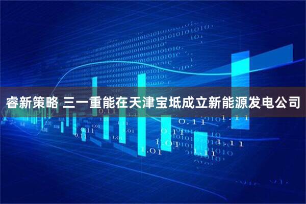 睿新策略 三一重能在天津宝坻成立新能源发电公司