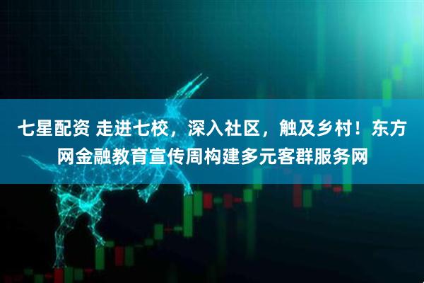 七星配资 走进七校，深入社区，触及乡村！东方网金融教育宣传周构建多元客群服务网