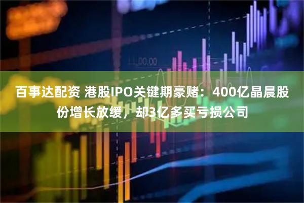 百事达配资 港股IPO关键期豪赌：400亿晶晨股份增长放缓，却3亿多买亏损公司