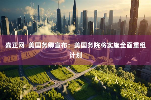 嘉正网  美国务卿宣布：美国务院将实施全面重组计划