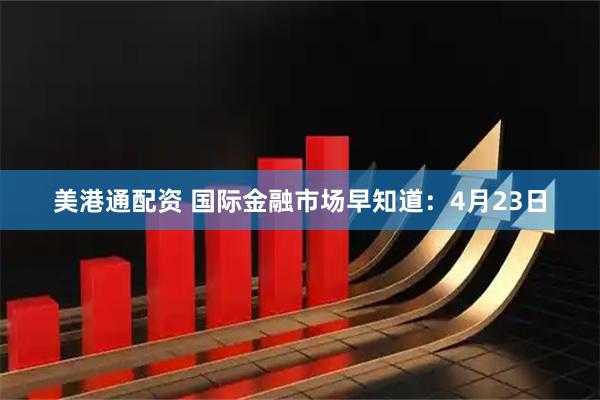 美港通配资 国际金融市场早知道：4月23日