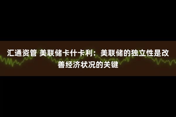 汇通资管 美联储卡什卡利：美联储的独立性是改善经济状况的关键
