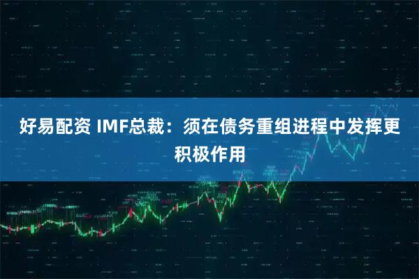 好易配资 IMF总裁：须在债务重组进程中发挥更积极作用