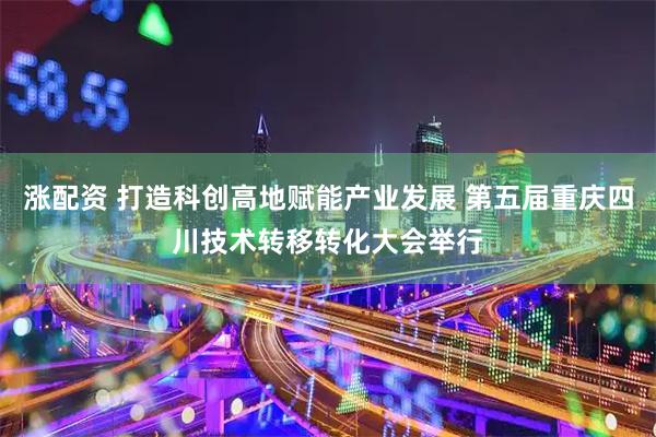 涨配资 打造科创高地赋能产业发展 第五届重庆四川技术转移转化大会举行