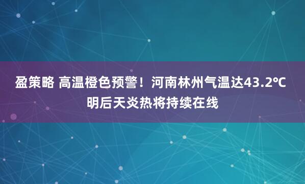 盈策略 高温橙色预警！河南林州气温达43.2℃ 明后天炎热将持续在线