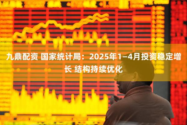 九鼎配资 国家统计局：2025年1—4月投资稳定增长 结构持续优化