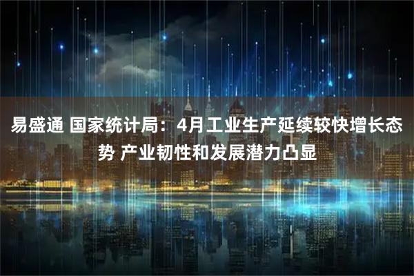 易盛通 国家统计局：4月工业生产延续较快增长态势 产业韧性和发展潜力凸显