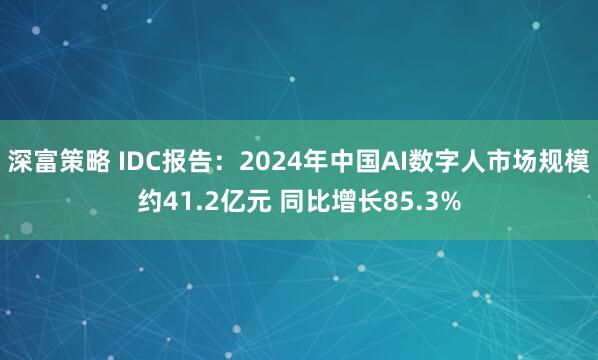 深富策略 IDC报告：2024年中国AI数字人市场规模约41.2亿元 同比增长85.3%