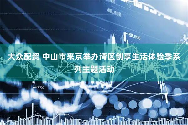 大众配资 中山市来京举办湾区创享生活体验季系列主题活动