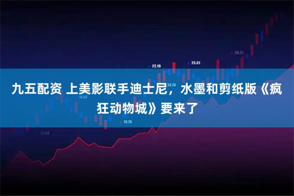 九五配资 上美影联手迪士尼，水墨和剪纸版《疯狂动物城》要来了