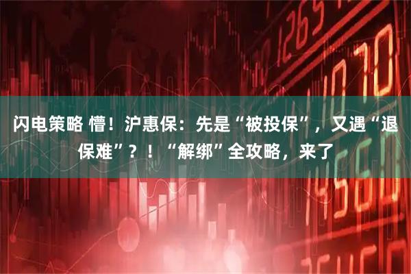 闪电策略 懵！沪惠保：先是“被投保”，又遇“退保难”？！“解绑”全攻略，来了