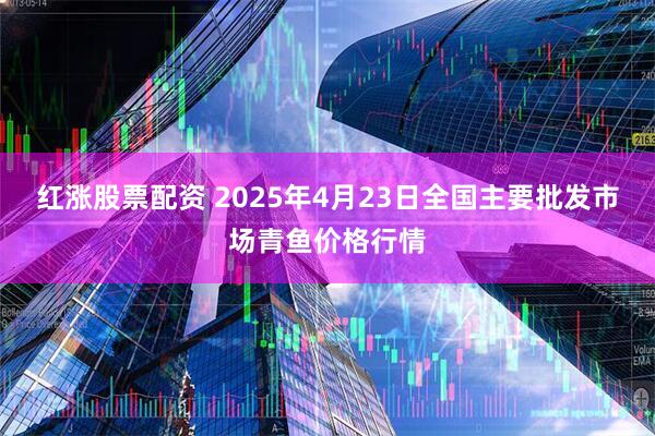 红涨股票配资 2025年4月23日全国主要批发市场青鱼价格行情