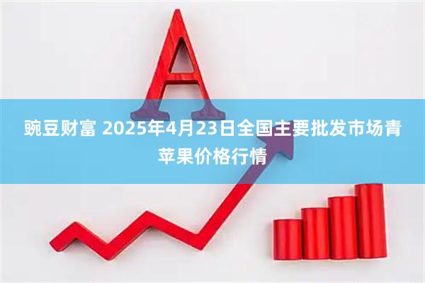 豌豆财富 2025年4月23日全国主要批发市场青苹果价格行情