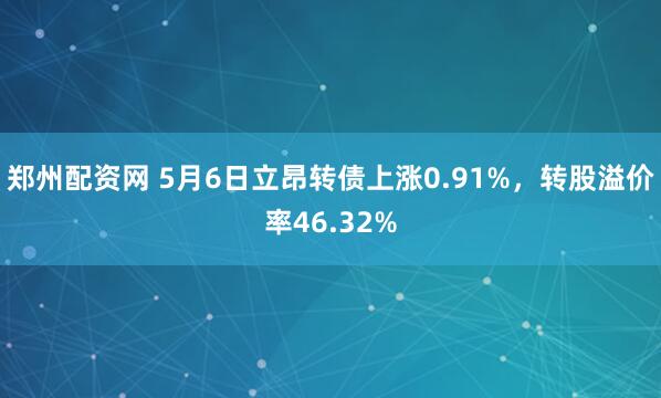 郑州配资网 5月6日立昂转债上涨0.91%，转股溢价率46.32%