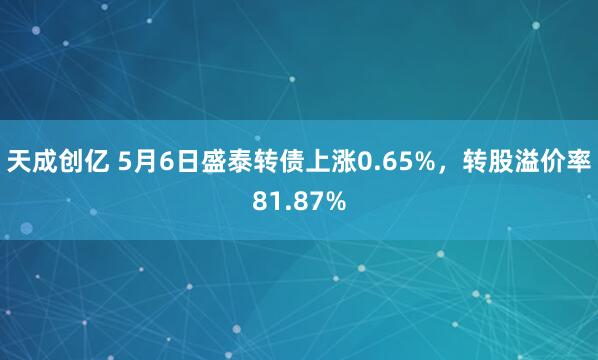 天成创亿 5月6日盛泰转债上涨0.65%，转股溢价率81.87%