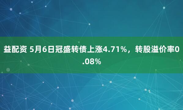 益配资 5月6日冠盛转债上涨4.71%，转股溢价率0.08%