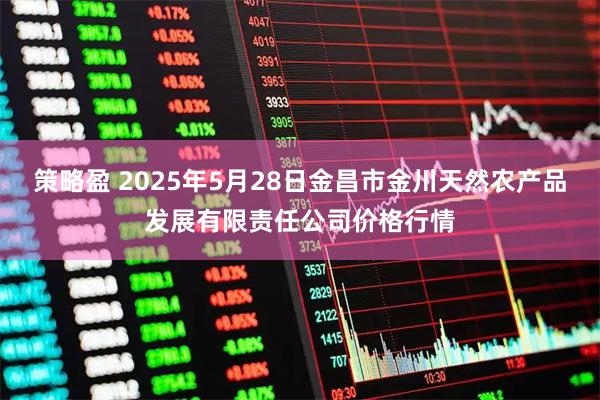 策略盈 2025年5月28日金昌市金川天然农产品发展有限责任公司价格行情