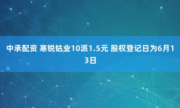 中承配资 寒锐钴业10派1.5元 股权登记日为6月13日