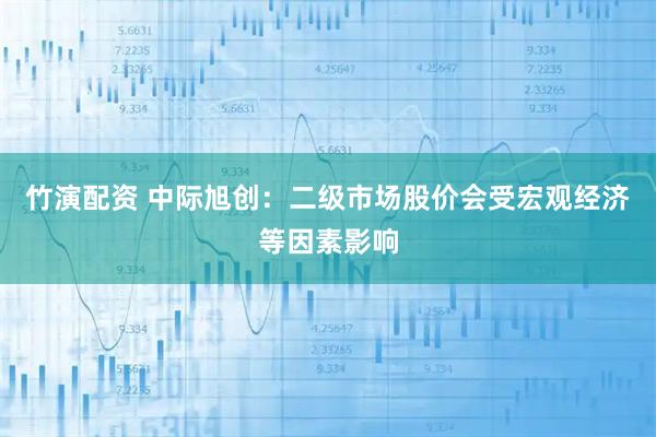 竹演配资 中际旭创：二级市场股价会受宏观经济等因素影响