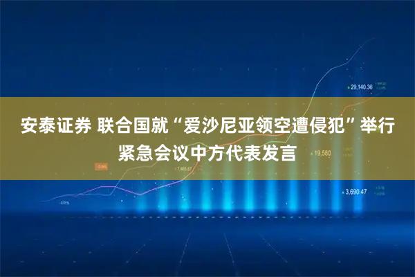 安泰证券 联合国就“爱沙尼亚领空遭侵犯”举行紧急会议中方代表发言