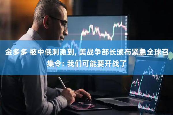金多多 被中俄刺激到, 美战争部长颁布紧急全球召集令: 我们可能要开战了