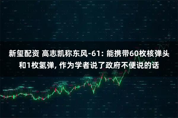 新玺配资 高志凯称东风-61: 能携带60枚核弹头和1枚氢弹, 作为学者说了政府不便说的话