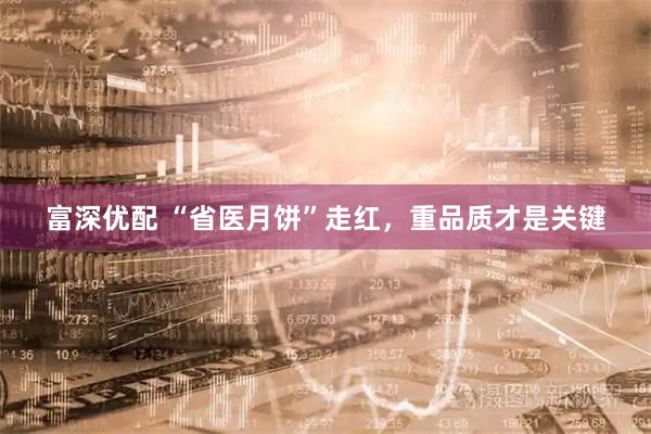 富深优配 “省医月饼”走红，重品质才是关键