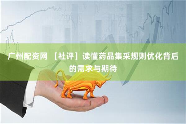 广州配资网 【社评】读懂药品集采规则优化背后的需求与期待