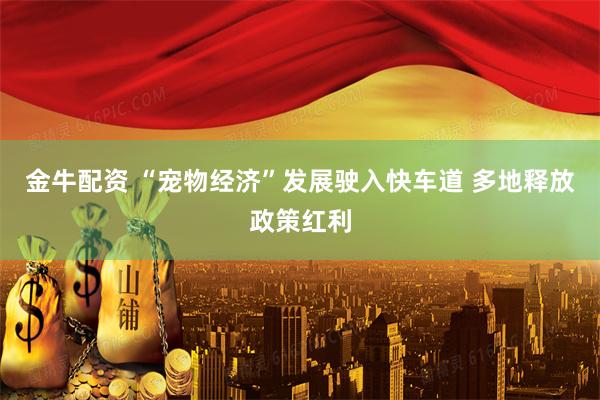 金牛配资 “宠物经济”发展驶入快车道 多地释放政策红利