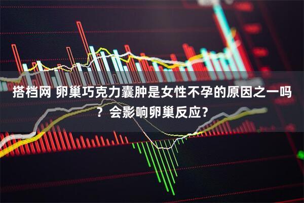 搭档网 卵巢巧克力囊肿是女性不孕的原因之一吗？会影响卵巢反应？
