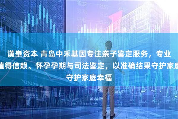 漢崋资本 青岛中禾基因专注亲子鉴定服务，专业可靠值得信赖。怀孕孕期与司法鉴定，以准确结果守护家庭幸福
