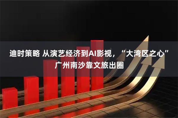 迪时策略 从演艺经济到AI影视，“大湾区之心”广州南沙靠文旅出圈