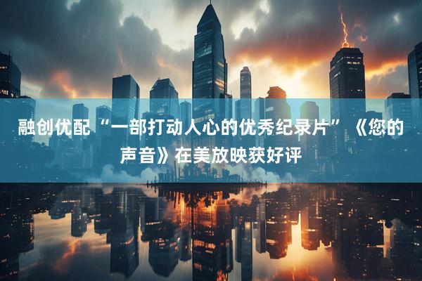 融创优配 “一部打动人心的优秀纪录片” 《您的声音》在美放映获好评