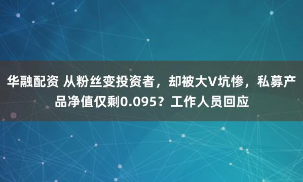 华融配资 从粉丝变投资者，却被大V坑惨，私募产品净值仅剩0.095？工作人员回应