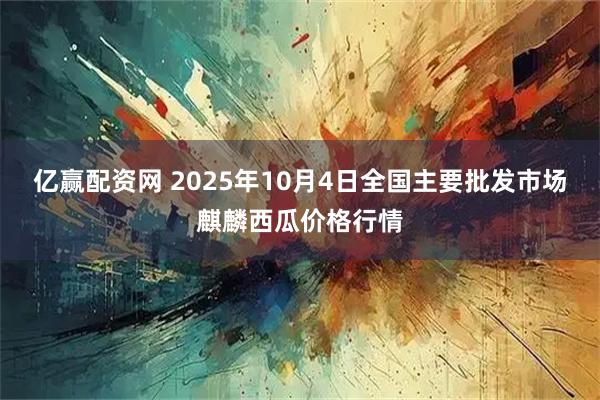 亿赢配资网 2025年10月4日全国主要批发市场麒麟西瓜价格行情