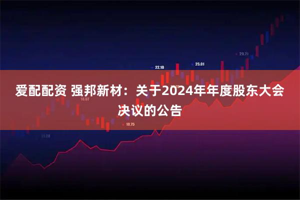 爱配配资 强邦新材：关于2024年年度股东大会决议的公告
