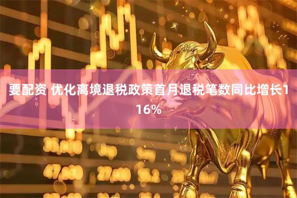 要配资 优化离境退税政策首月退税笔数同比增长116%