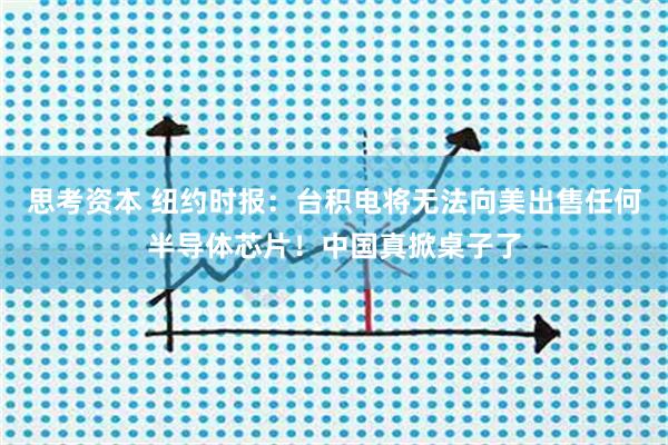思考资本 纽约时报：台积电将无法向美出售任何半导体芯片！中国真掀桌子了