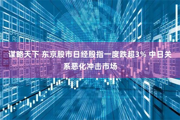 谋略天下 东京股市日经股指一度跌超3% 中日关系恶化冲击市场