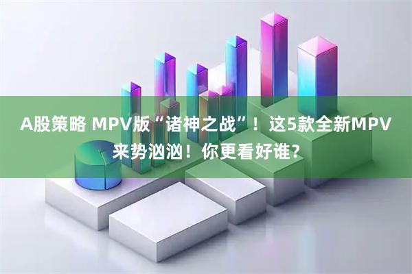 A股策略 MPV版“诸神之战”！这5款全新MPV来势汹汹！你更看好谁？