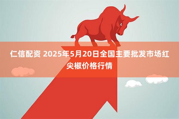 仁信配资 2025年5月20日全国主要批发市场红尖椒价格行情