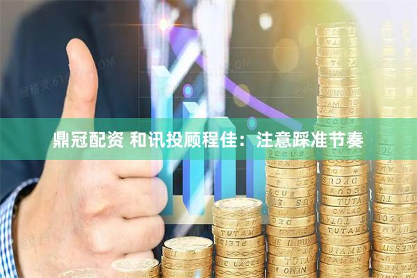 鼎冠配资 和讯投顾程佳：注意踩准节奏
