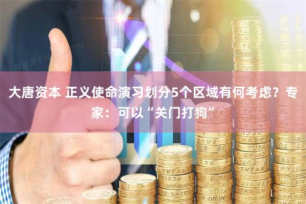 大唐资本 正义使命演习划分5个区域有何考虑？专家：可以“关门打狗”