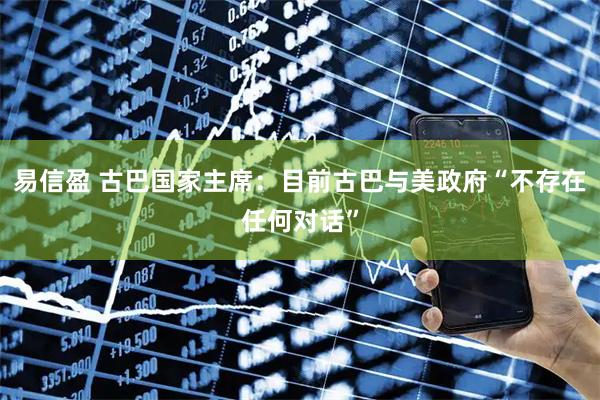 易信盈 古巴国家主席：目前古巴与美政府“不存在任何对话”