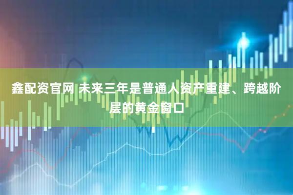 鑫配资官网 未来三年是普通人资产重建、跨越阶层的黄金窗口