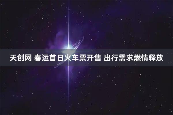 天创网 春运首日火车票开售 出行需求燃情释放