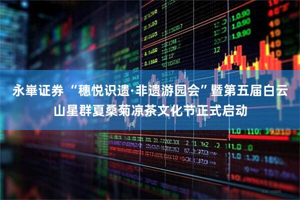 永崋证券 “穗悦识遗·非遗游园会”暨第五届白云山星群夏桑菊凉茶文化节正式启动